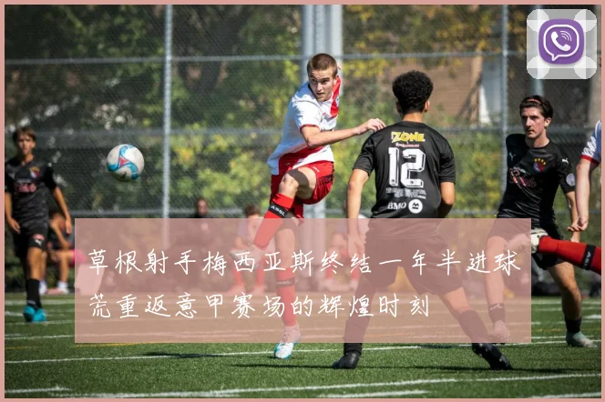 草根射手梅西亚斯终结一年半进球荒重返意甲赛场的辉煌时刻
