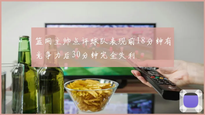 篮网主帅点评球队表现前18分钟有竞争力后30分钟完全失利