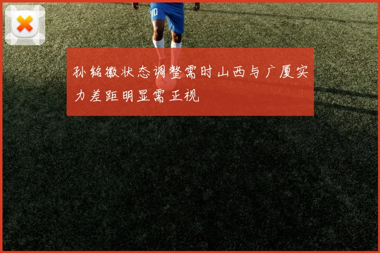 孙铭徽状态调整需时山西与广厦实力差距明显需正视