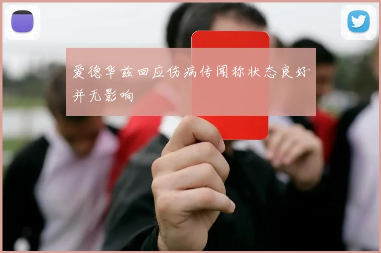 爱德华兹回应伤病传闻称状态良好并无影响