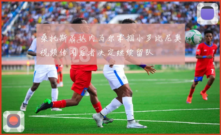 桑托斯否认内马尔掌掴小罗比尼奥视频传闻后者决定继续留队