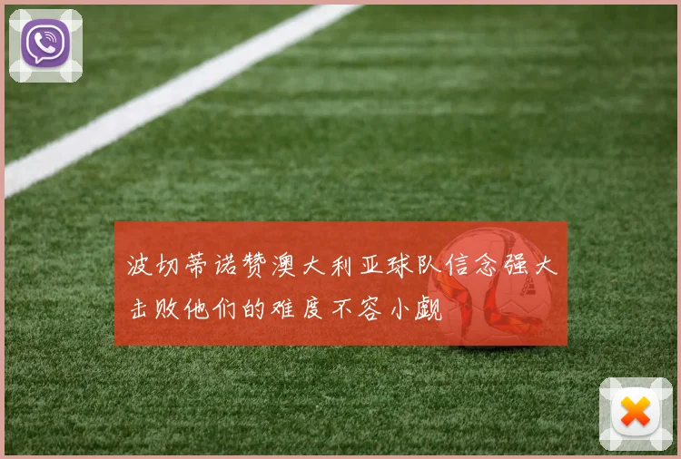 波切蒂诺赞澳大利亚球队信念强大击败他们的难度不容小觑