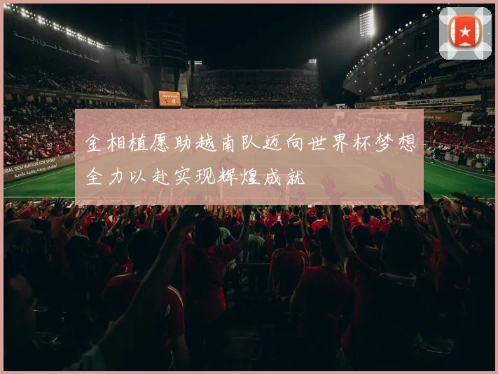 金相植愿助越南队迈向世界杯梦想全力以赴实现辉煌成就