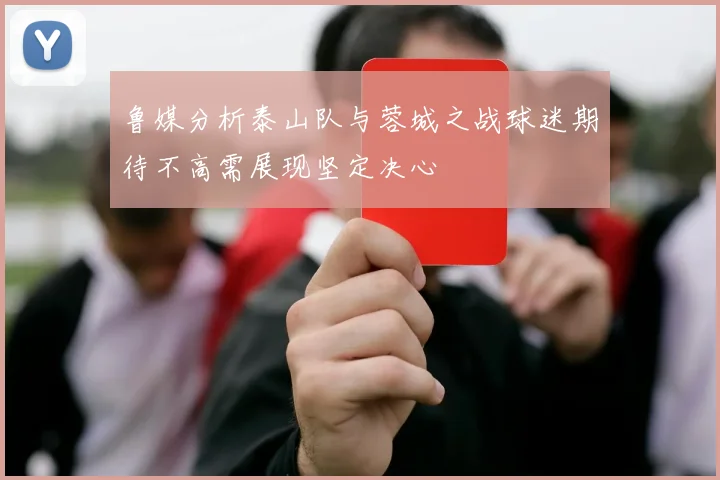 鲁媒分析泰山队与蓉城之战球迷期待不高需展现坚定决心