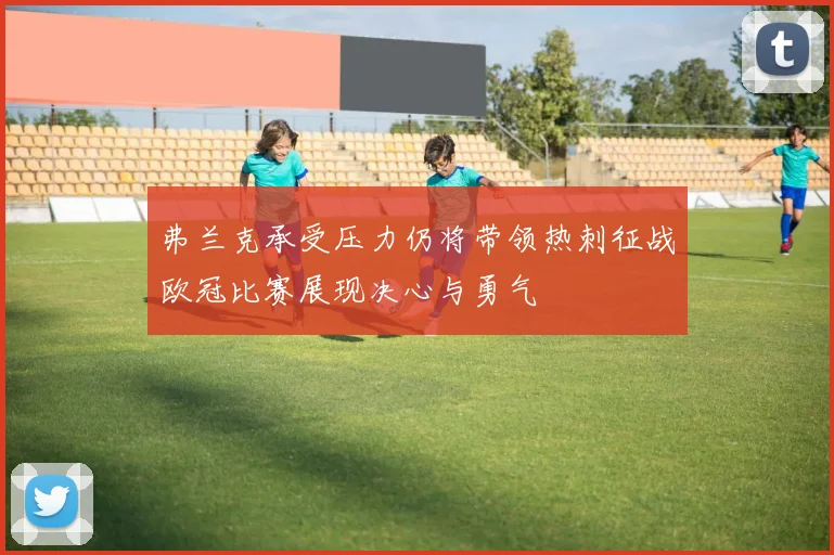 弗兰克承受压力仍将带领热刺征战欧冠比赛展现决心与勇气