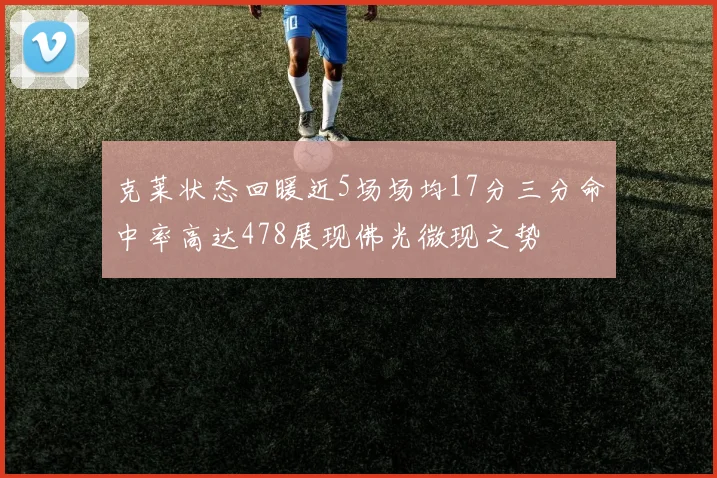 克莱状态回暖近5场场均17分三分命中率高达478展现佛光微现之势