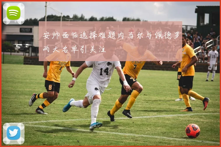 安帅面临选择难题内马尔与佩德罗两大名单引关注