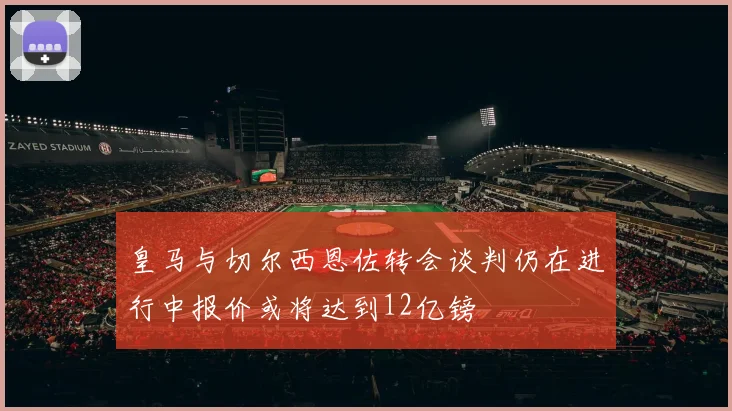 皇马与切尔西恩佐转会谈判仍在进行中报价或将达到12亿镑