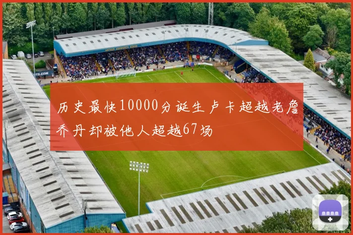 历史最快10000分诞生卢卡超越老詹乔丹却被他人超越67场