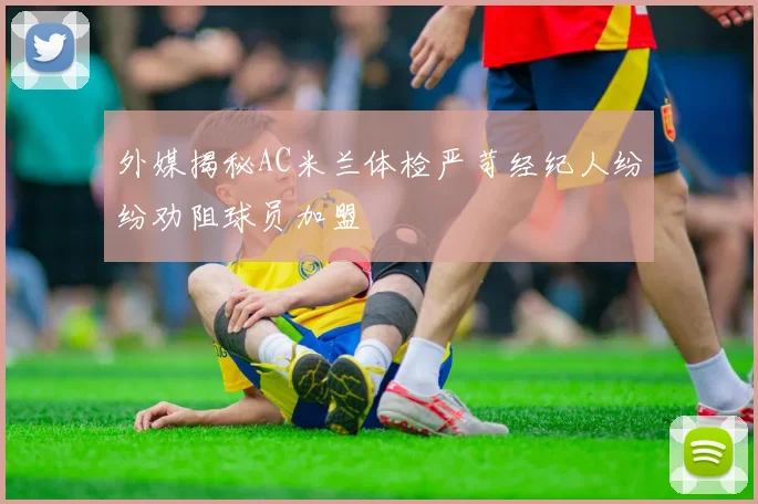 外媒揭秘AC米兰体检严苛经纪人纷纷劝阻球员加盟