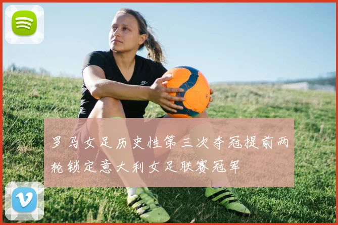 罗马女足历史性第三次夺冠提前两轮锁定意大利女足联赛冠军