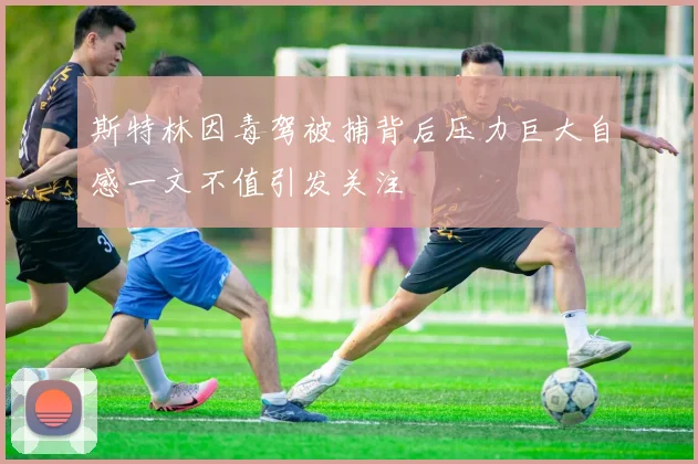 斯特林因毒驾被捕背后压力巨大自感一文不值引发关注