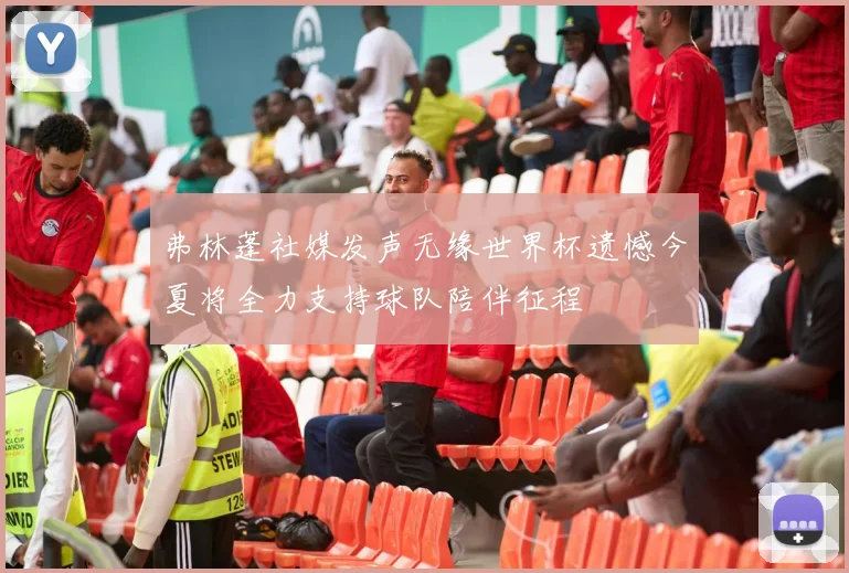 弗林蓬社媒发声无缘世界杯遗憾今夏将全力支持球队陪伴征程