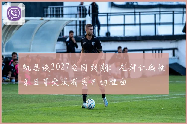 凯恩谈2027合同到期：在拜仁我快乐且享受没有离开的理由