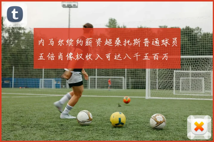 内马尔续约薪资超桑托斯普通球员五倍肖像权收入可达八千五百万