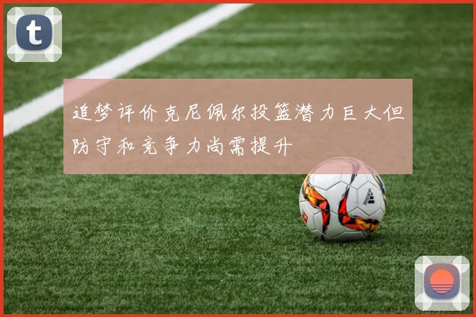 追梦评价克尼佩尔投篮潜力巨大但防守和竞争力尚需提升