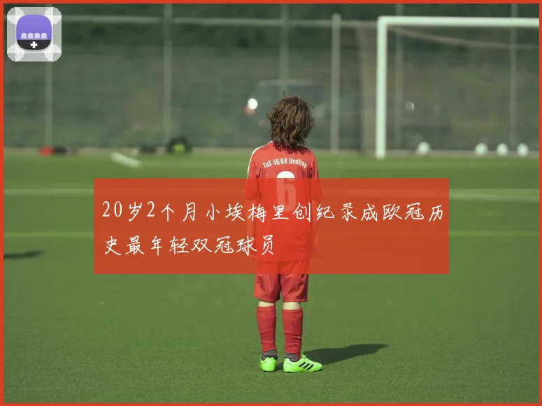 20岁2个月小埃梅里创纪录成欧冠历史最年轻双冠球员