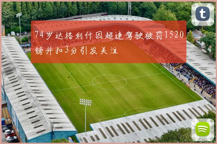 74岁达格利什因超速驾驶被罚1520镑并扣3分引发关注