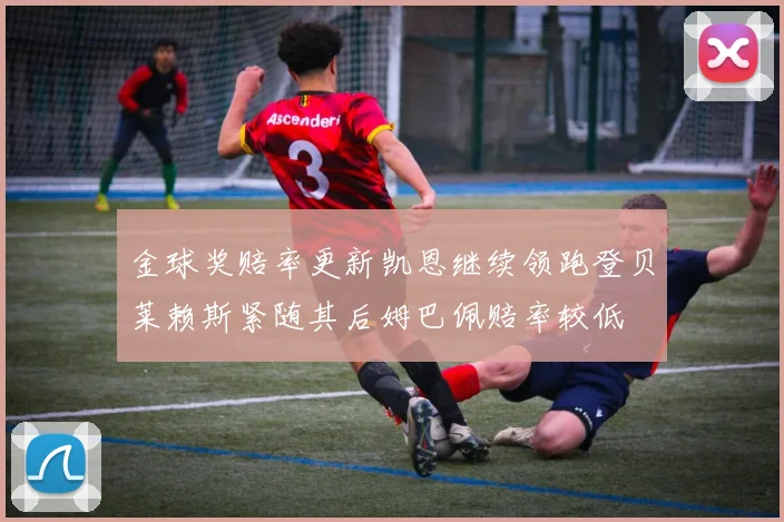 金球奖赔率更新凯恩继续领跑登贝莱赖斯紧随其后姆巴佩赔率较低