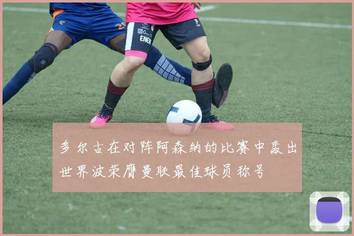 多尔古在对阵阿森纳的比赛中轰出世界波荣膺曼联最佳球员称号