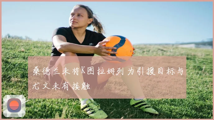 桑德兰未将K图拉姆列为引援目标与尤文未有接触