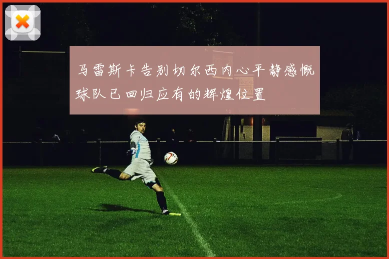 马雷斯卡告别切尔西内心平静感慨球队已回归应有的辉煌位置