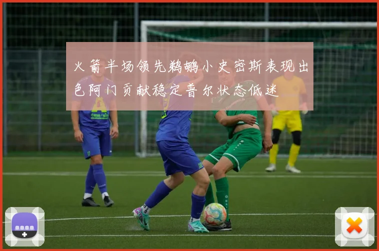 火箭半场领先鹈鹕小史密斯表现出色阿门贡献稳定普尔状态低迷