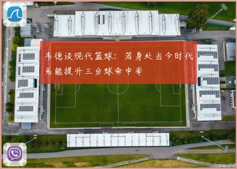 韦德谈现代篮球：若身处当今时代或能提升三分球命中率