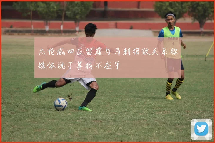 杰伦威回应雷霆与马刺宿敌关系称媒体说了算我不在乎