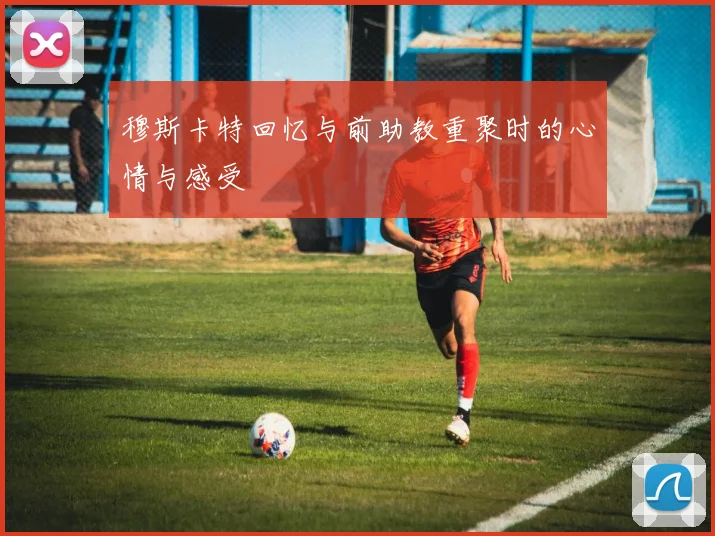 穆斯卡特回忆与前助教重聚时的心情与感受