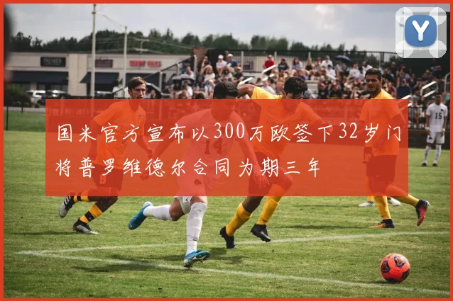 国米官方宣布以300万欧签下32岁门将普罗维德尔合同为期三年