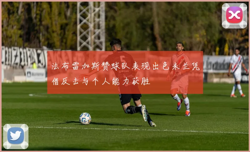 法布雷加斯赞球队表现出色米兰凭借反击与个人能力获胜