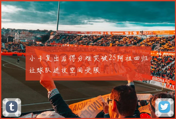 小卡复出后得分难突破25阿祖回归让球队进攻空间受限