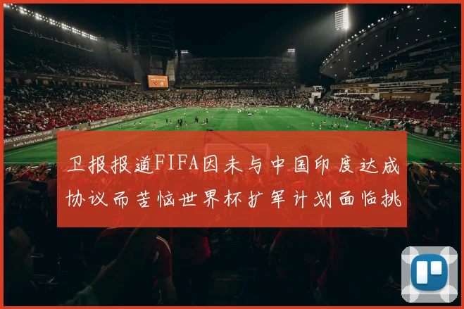卫报报道FIFA因未与中国印度达成协议而苦恼世界杯扩军计划面临挑战